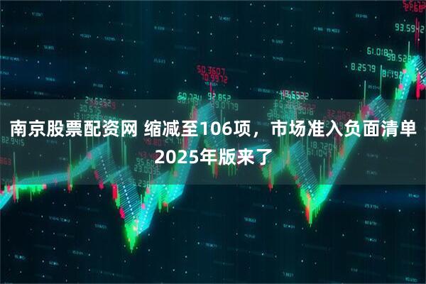 南京股票配资网 缩减至106项，市场准入负面清单2025年版来了