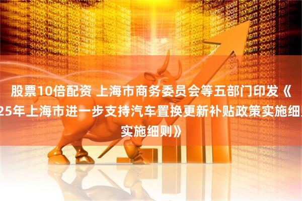 股票10倍配资 上海市商务委员会等五部门印发《2025年上海市进一步支持汽车置换更新补贴政策实施细则》