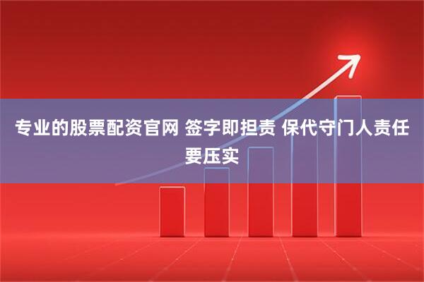 专业的股票配资官网 签字即担责 保代守门人责任要压实