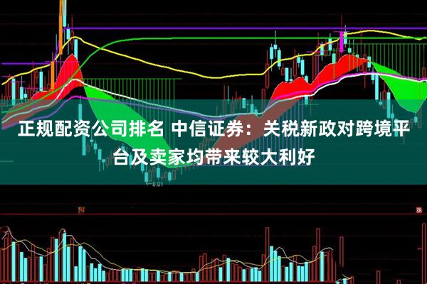 正规配资公司排名 中信证券：关税新政对跨境平台及卖家均带来较大利好