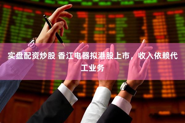 实盘配资炒股 香江电器拟港股上市，收入依赖代工业务