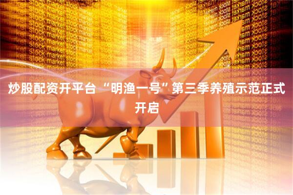 炒股配资开平台 “明渔一号”第三季养殖示范正式开启