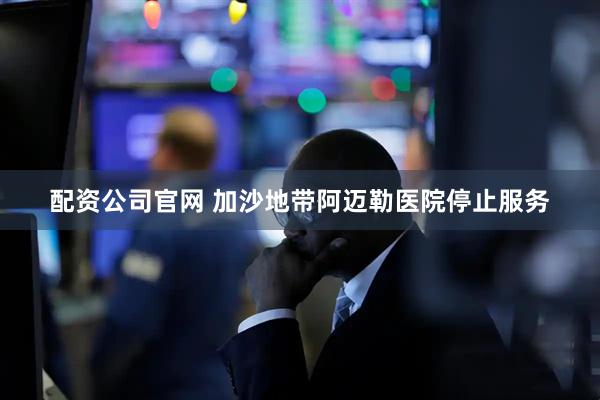 配资公司官网 加沙地带阿迈勒医院停止服务