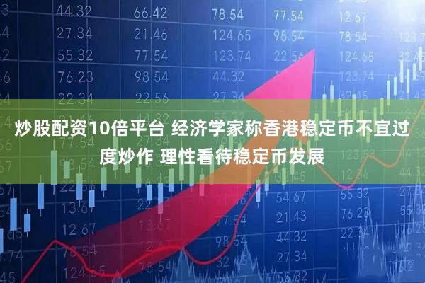 炒股配资10倍平台 经济学家称香港稳定币不宜过度炒作 理性看待稳定币发展