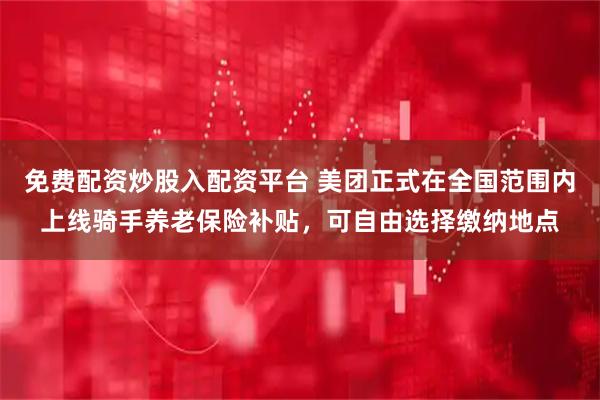 免费配资炒股入配资平台 美团正式在全国范围内上线骑手养老保险补贴，可自由选择缴纳地点