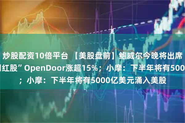 炒股配资10倍平台 【美股盘前】鲍威尔今晚将出席会议并致辞；“网红股”OpenDoor涨超15%；小摩：下半年将有5000亿美元涌入美股
