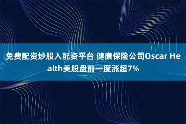 免费配资炒股入配资平台 健康保险公司Oscar Health美股盘前一度涨超7%