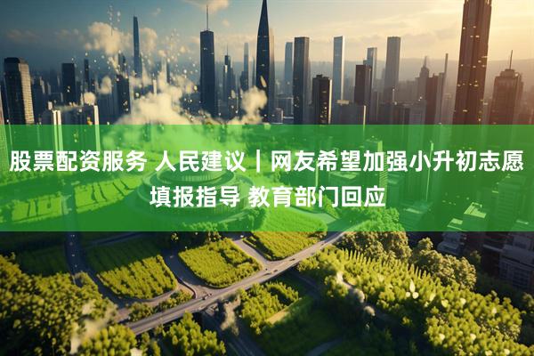 股票配资服务 人民建议｜网友希望加强小升初志愿填报指导 教育部门回应