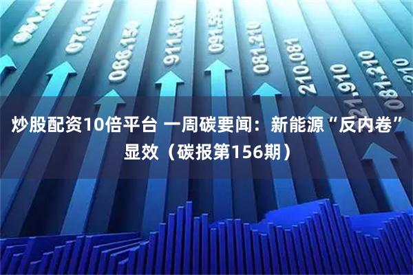 炒股配资10倍平台 一周碳要闻：新能源“反内卷”显效（碳报第156期）