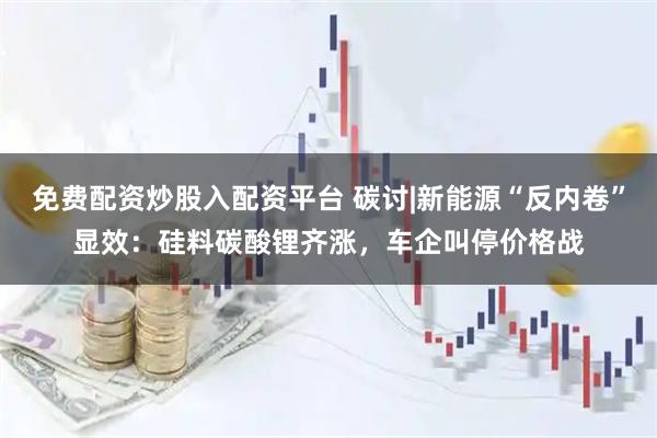 免费配资炒股入配资平台 碳讨|新能源“反内卷”显效：硅料碳酸锂齐涨，车企叫停价格战