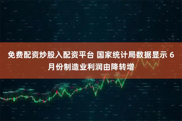 免费配资炒股入配资平台 国家统计局数据显示 6月份制造业利润由降转增