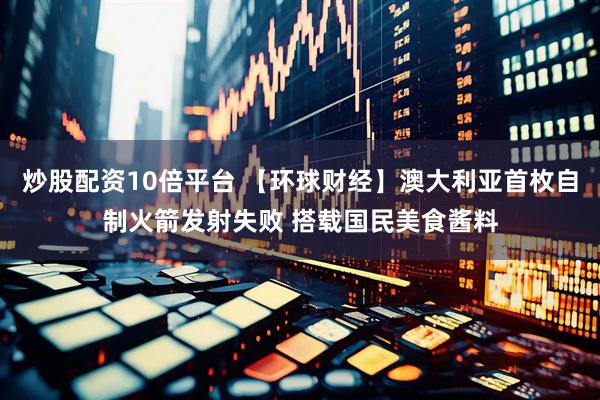 炒股配资10倍平台 【环球财经】澳大利亚首枚自制火箭发射失败 搭载国民美食酱料