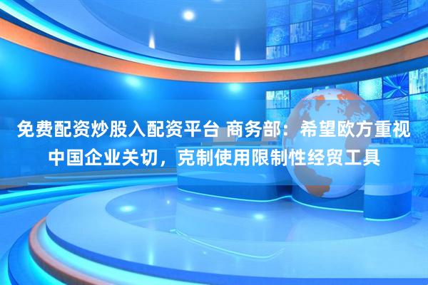 免费配资炒股入配资平台 商务部：希望欧方重视中国企业关切，克制使用限制性经贸工具