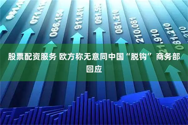 股票配资服务 欧方称无意同中国“脱钩” 商务部回应