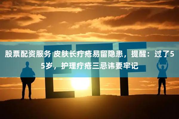 股票配资服务 皮肤长疔疮易留隐患，提醒：过了55岁，护理疔疮三忌讳要牢记