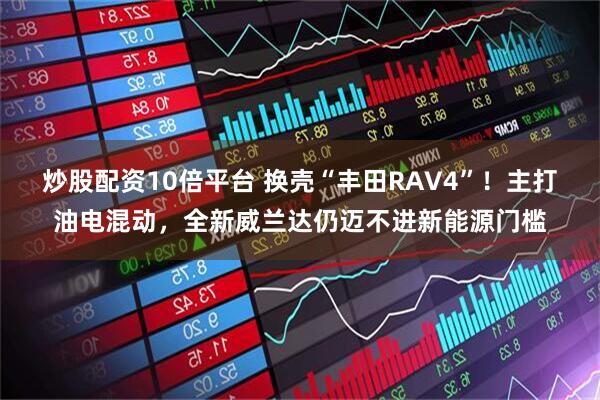 炒股配资10倍平台 换壳“丰田RAV4”！主打油电混动，全新威兰达仍迈不进新能源门槛