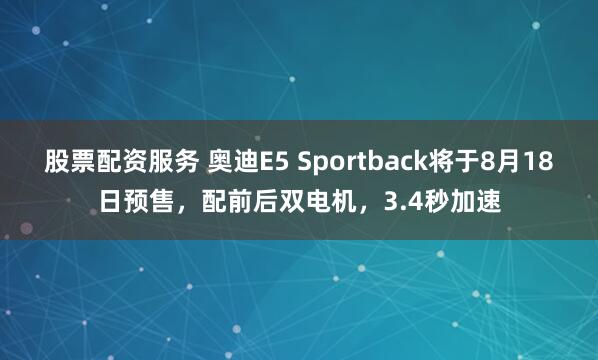 股票配资服务 奥迪E5 Sportback将于8月18日预售，配前后双电机，3.4秒加速