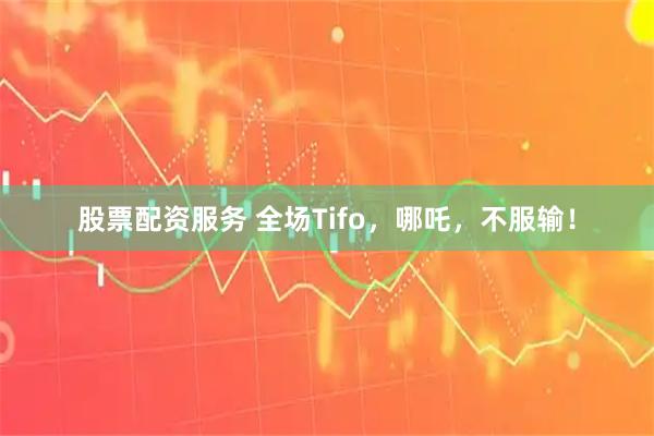 股票配资服务 全场Tifo，哪吒，不服输！