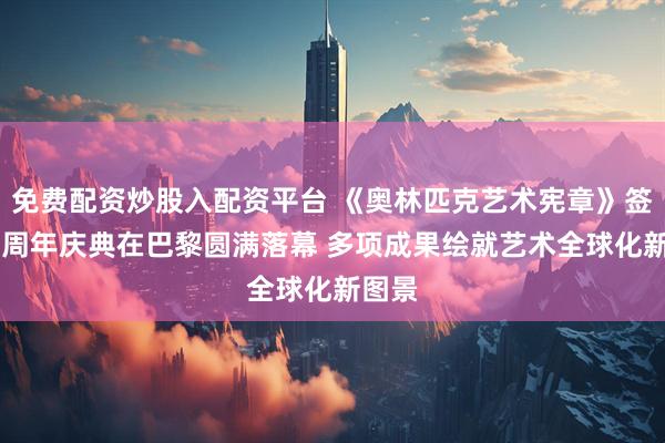 免费配资炒股入配资平台 《奥林匹克艺术宪章》签署30周年庆典在巴黎圆满落幕 多项成果绘就艺术全球化新图景