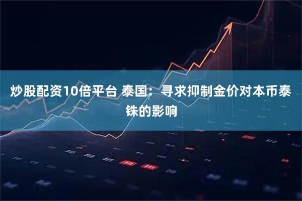 炒股配资10倍平台 泰国：寻求抑制金价对本币泰铢的影响