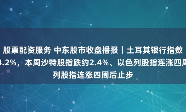 股票配资服务 中东股市收盘播报｜土耳其银行指数反弹超4.2%，本周沙特股指跌约2.4%、以色列股指连涨四周后止步