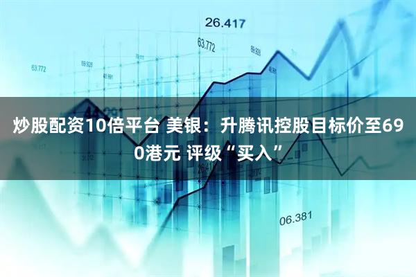炒股配资10倍平台 美银：升腾讯控股目标价至690港元 评级“买入”