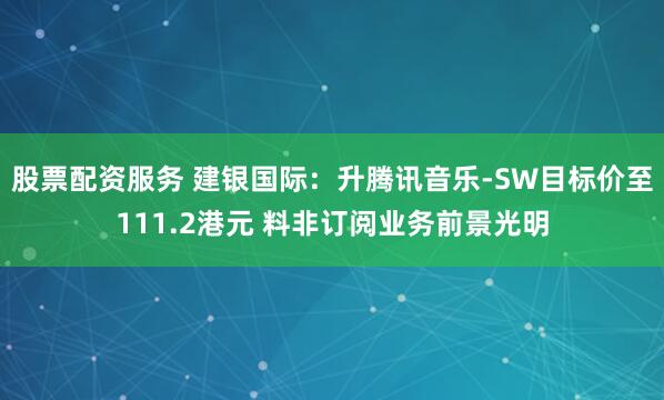 股票配资服务 建银国际：升腾讯音乐-SW目标价至111.2港元 料非订阅业务前景光明