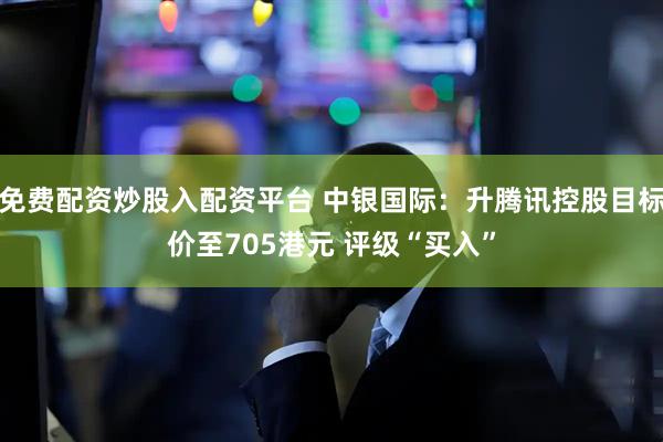免费配资炒股入配资平台 中银国际：升腾讯控股目标价至705港元 评级“买入”