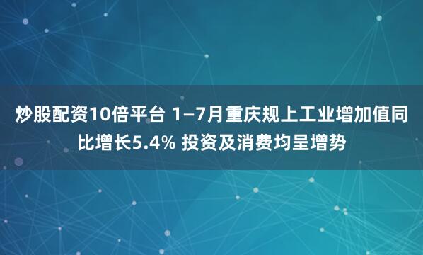 炒股配资10倍平台 1—7月重庆规上工业增加值同比增长5.4% 投资及消费均呈增势