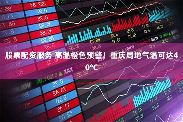 股票配资服务 高温橙色预警！重庆局地气温可达40℃