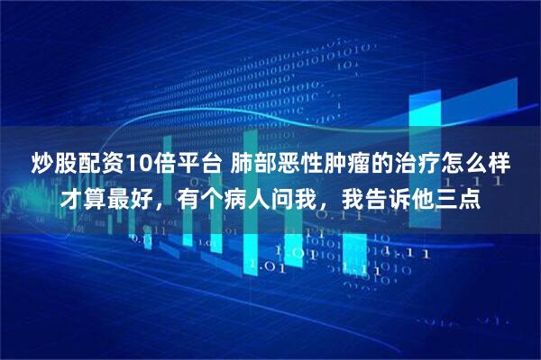 炒股配资10倍平台 肺部恶性肿瘤的治疗怎么样才算最好，有个病人问我，我告诉他三点