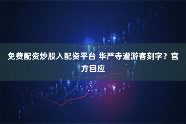 免费配资炒股入配资平台 华严寺遭游客刻字？官方回应