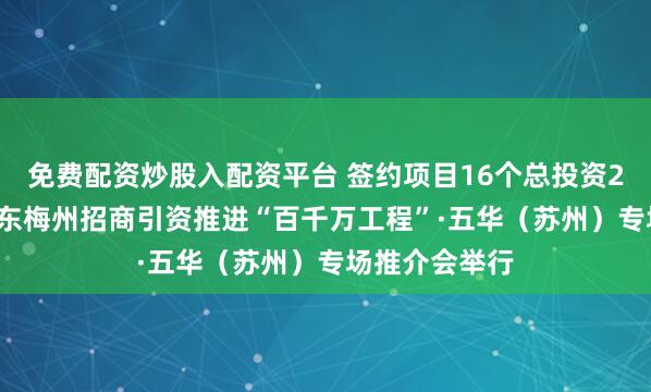 免费配资炒股入配资平台 签约项目16个总投资23.2亿元！广东梅州招商引资推进“百千万工程”·五华（苏州）专场推介会举行