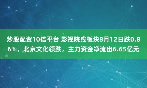 炒股配资10倍平台 影视院线板块8月12日跌0.86%，北京文化领跌，主力资金净流出6.65亿元