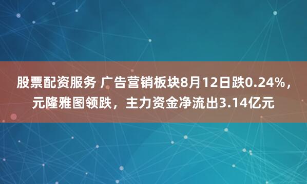 股票配资服务 广告营销板块8月12日跌0.24%，元隆雅图领跌，主力资金净流出3.14亿元