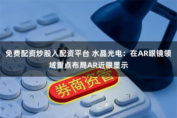 免费配资炒股入配资平台 水晶光电：在AR眼镜领域重点布局AR近眼显示