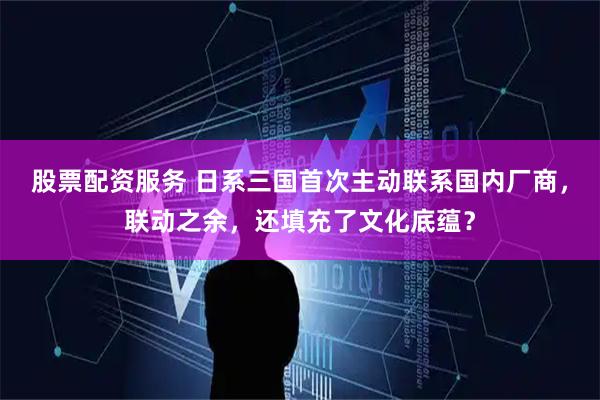 股票配资服务 日系三国首次主动联系国内厂商，联动之余，还填充了文化底蕴？