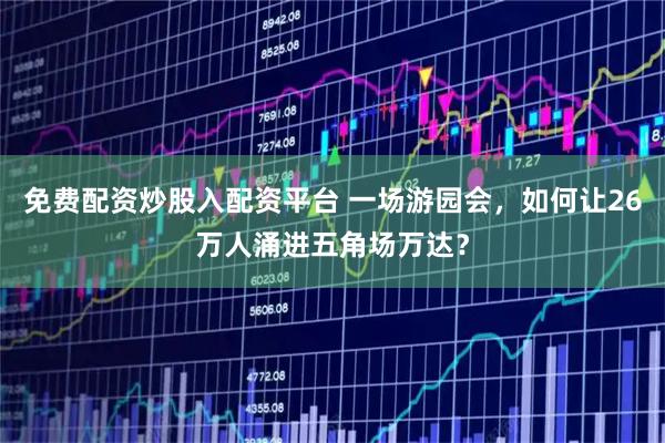 免费配资炒股入配资平台 一场游园会，如何让26万人涌进五角场万达？
