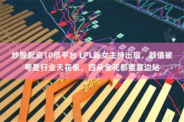 炒股配资10倍平台 LPL新女主持出现，颜值被夸是行业天花板，四朵金花都要靠边站