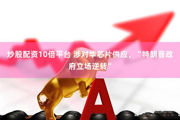 炒股配资10倍平台 涉对华芯片供应，“特朗普政府立场逆转”