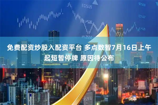 免费配资炒股入配资平台 多点数智7月16日上午起短暂停牌 原因待公布