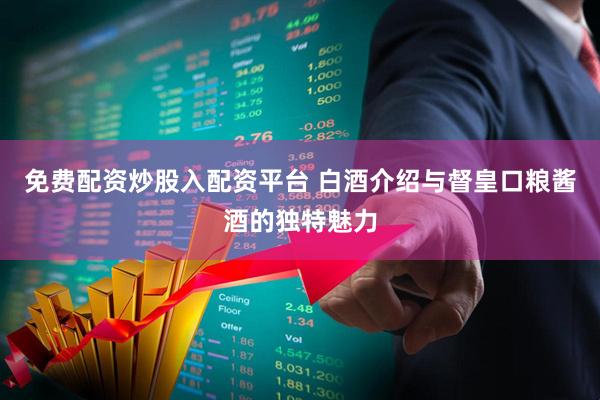 免费配资炒股入配资平台 白酒介绍与督皇口粮酱酒的独特魅力