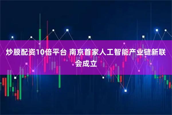 炒股配资10倍平台 南京首家人工智能产业链新联会成立