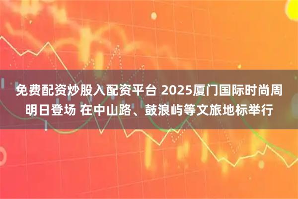 免费配资炒股入配资平台 2025厦门国际时尚周明日登场 在中山路、鼓浪屿等文旅地标举行
