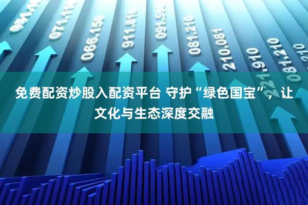 免费配资炒股入配资平台 守护“绿色国宝”,让文化与生态深度交融