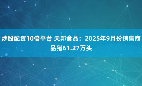 炒股配资10倍平台 天邦食品:2025年9月份销售商品猪61.27万头