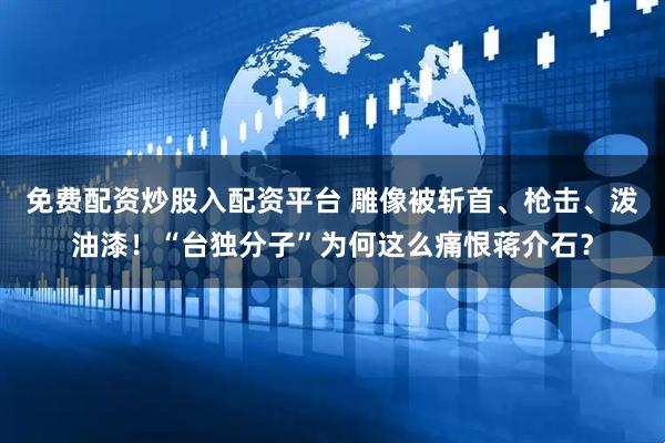 免费配资炒股入配资平台 雕像被斩首、枪击、泼油漆！“台独分子”为何这么痛恨蒋介石？