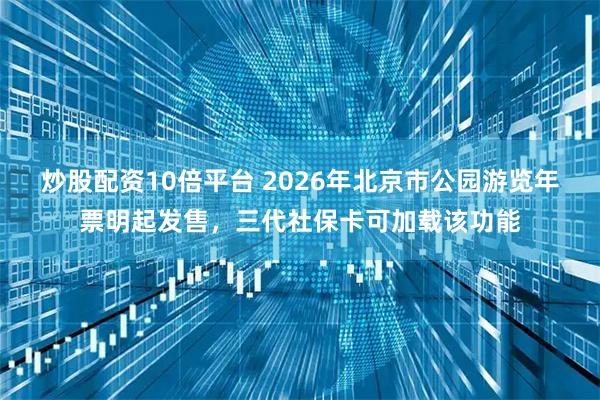 炒股配资10倍平台 2026年北京市公园游览年票明起发售，三代社保卡可加载该功能