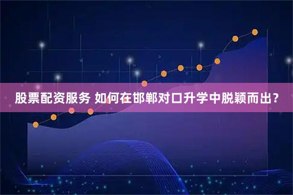 股票配资服务 如何在邯郸对口升学中脱颖而出？