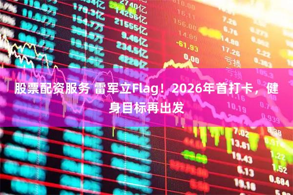 股票配资服务 雷军立Flag！2026年首打卡，健身目标再出发